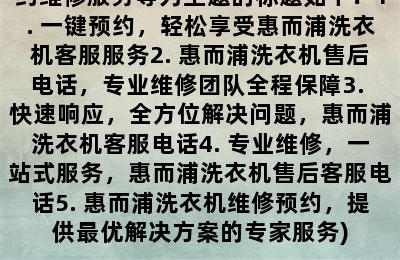 惠而浦洗衣机客服电话号码售后客服务预约(惠而浦洗衣机售后电话，预约维修服务等为主题的标题如下：1. 一键预约，轻松享受惠而浦洗衣机客服服务2. 惠而浦洗衣机售后电话，专业维修团队全程保障3. 快速响应，全方位解决问题，惠而浦洗衣机客服电话4. 专业维修，一站式服务，惠而浦洗衣机售后客服电话5. 惠而浦洗衣机维修预约，提供最优解决方案的专家服务)